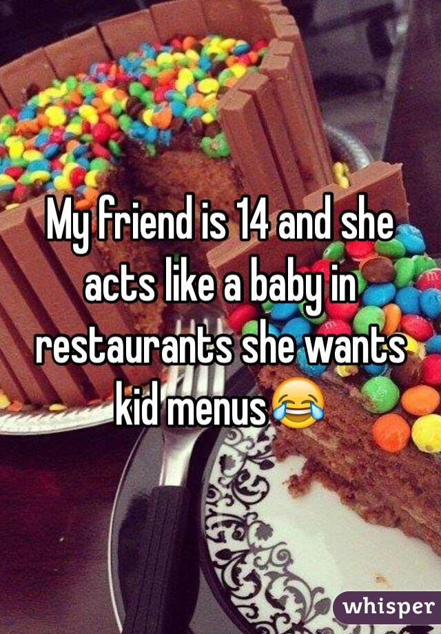 My friend is 14 and she acts like a baby in restaurants she wants kid menus😂