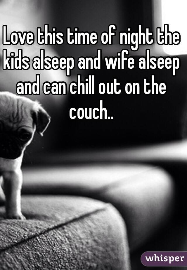 Love this time of night the kids alseep and wife alseep and can chill out on the couch..