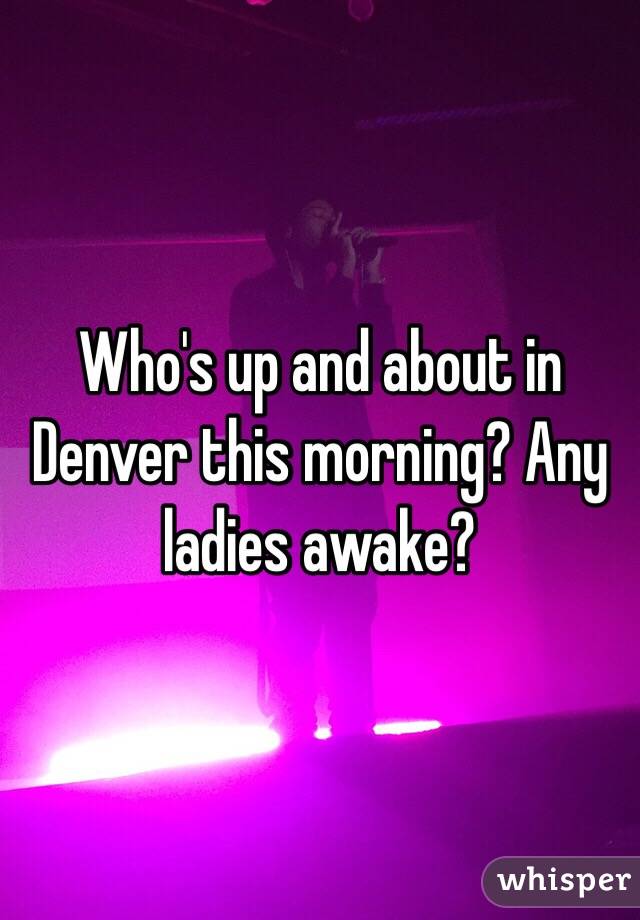 Who's up and about in Denver this morning? Any ladies awake? 