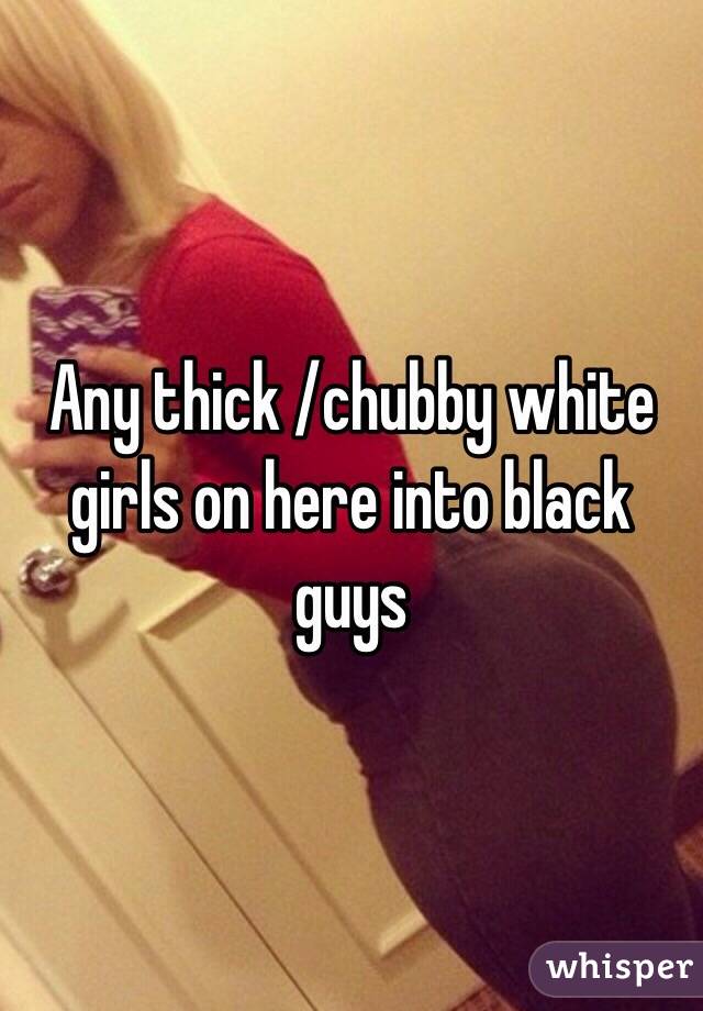 Any thick /chubby white girls on here into black guys 