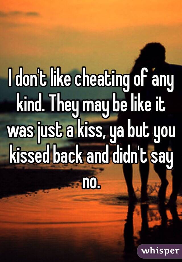 I don't like cheating of any kind. They may be like it was just a kiss, ya but you kissed back and didn't say no.