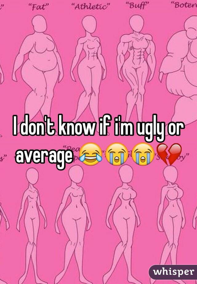 I don't know if i'm ugly or average 😂😭😭💔