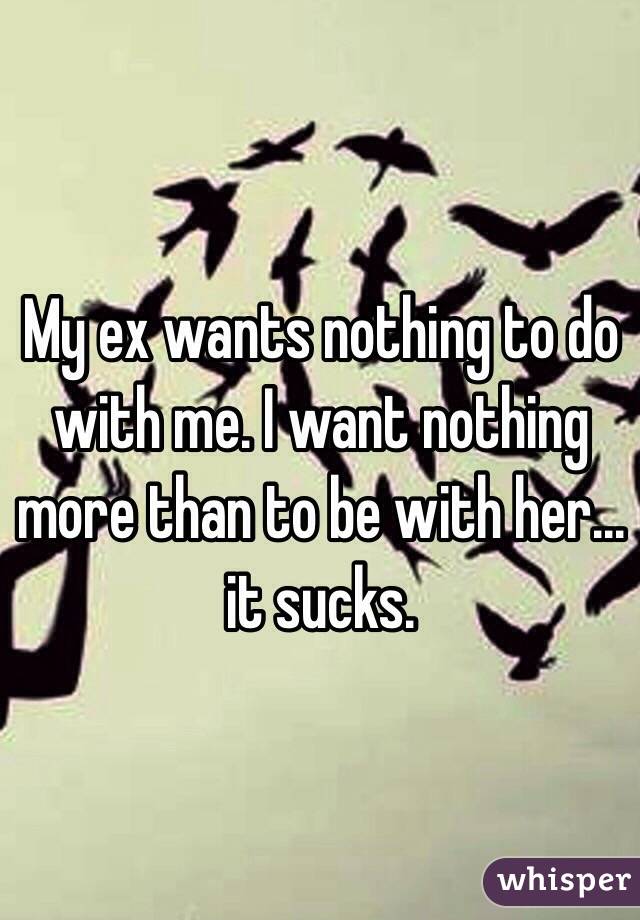 My ex wants nothing to do with me. I want nothing more than to be with her... it sucks.