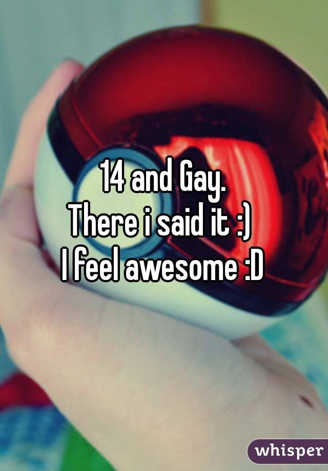 14 and Gay.
There i said it :) 
I feel awesome :D