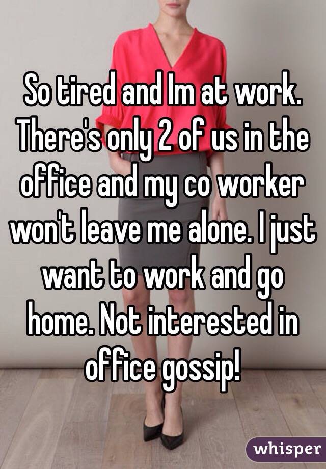 So tired and Im at work. There's only 2 of us in the office and my co worker won't leave me alone. I just want to work and go home. Not interested in office gossip!