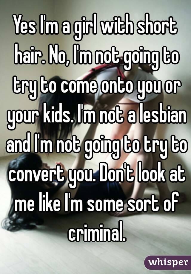 Yes I'm a girl with short hair. No, I'm not going to try to come onto you or your kids. I'm not a lesbian and I'm not going to try to convert you. Don't look at me like I'm some sort of criminal.