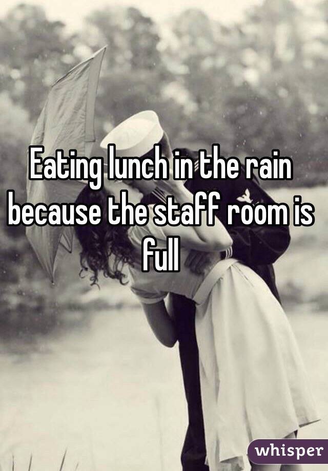 Eating lunch in the rain because the staff room is full