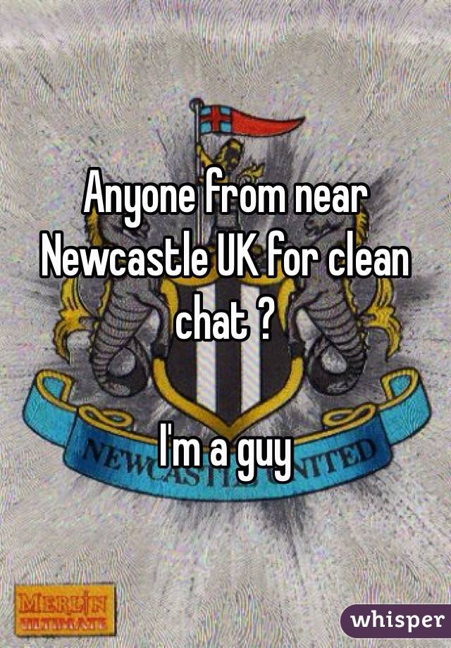 Anyone from near Newcastle UK for clean chat ?

I'm a guy