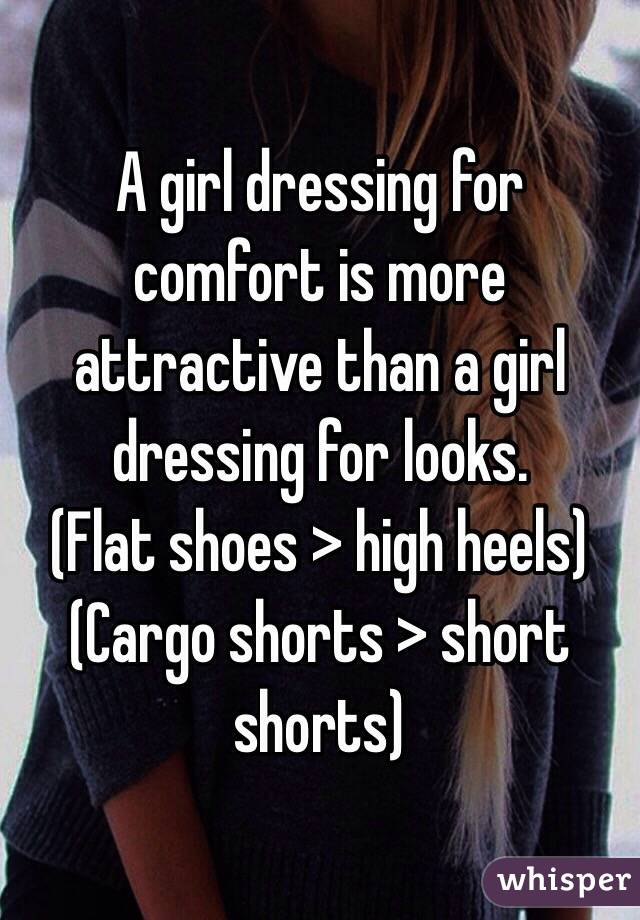 A girl dressing for comfort is more attractive than a girl dressing for looks.
(Flat shoes > high heels)
(Cargo shorts > short shorts)