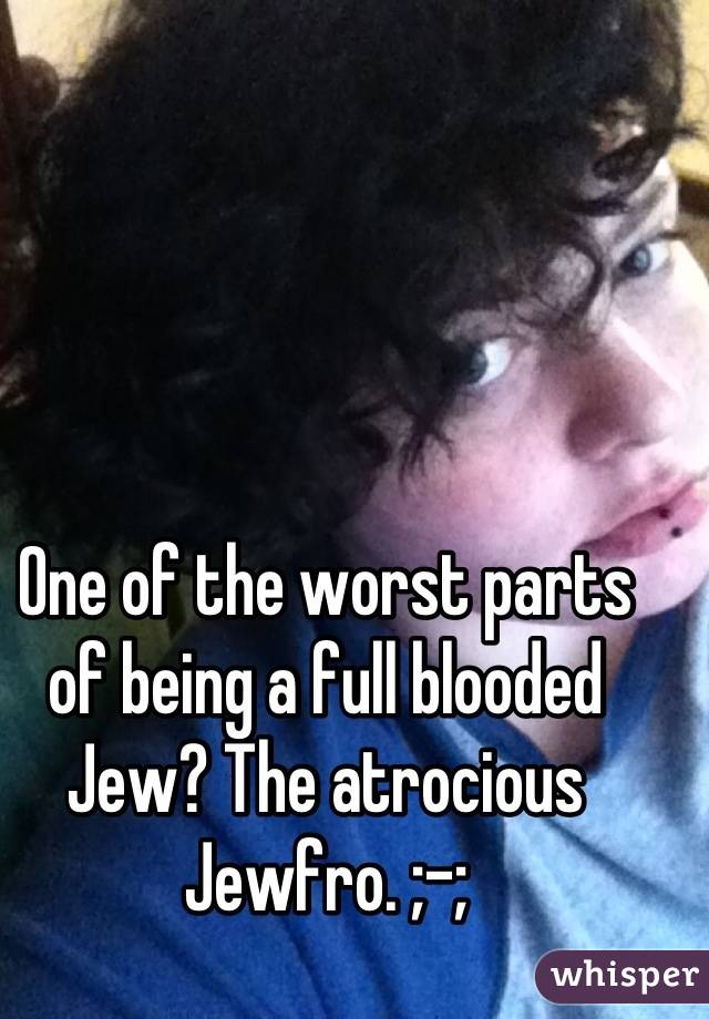 One of the worst parts of being a full blooded Jew? The atrocious Jewfro. ;-;