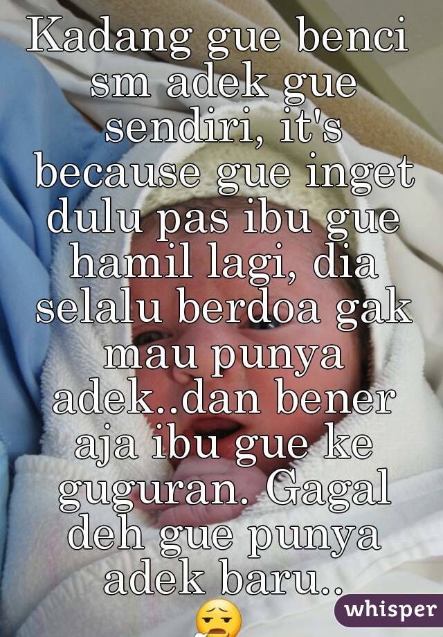 Kadang gue benci sm adek gue sendiri, it's because gue inget dulu pas ibu gue hamil lagi, dia selalu berdoa gak mau punya adek..dan bener aja ibu gue ke guguran. Gagal deh gue punya adek baru..
😧