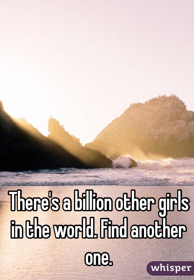 There's a billion other girls in the world. Find another one. 