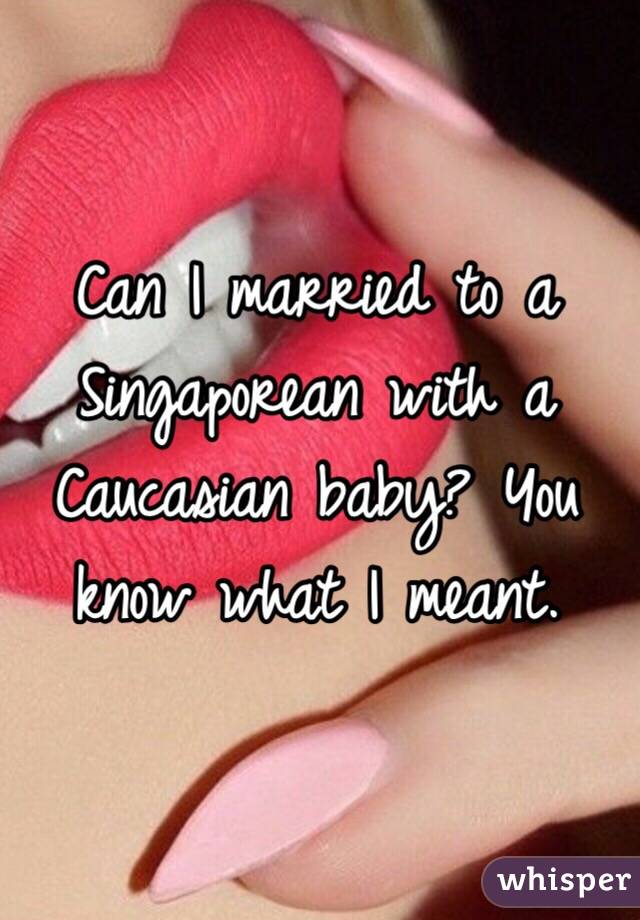 Can I married to a Singaporean with a Caucasian baby? You know what I meant. 
