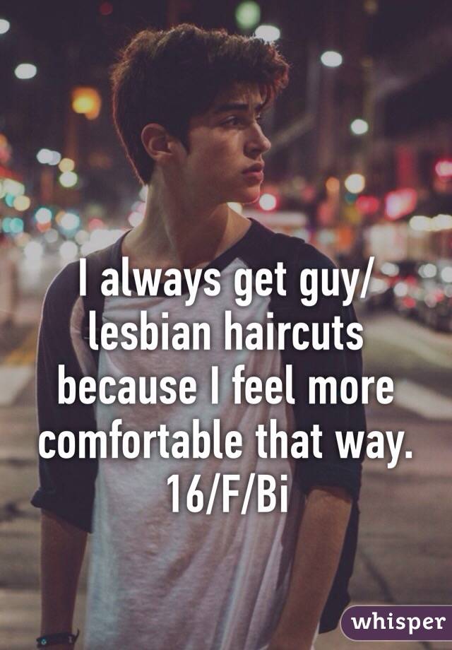 I always get guy/lesbian haircuts because I feel more comfortable that way. 16/F/Bi