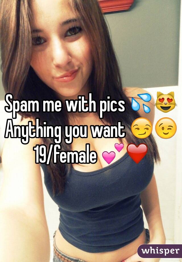 Spam me with pics 💦😻
Anything you want 😏😉      19/female 💕❤️