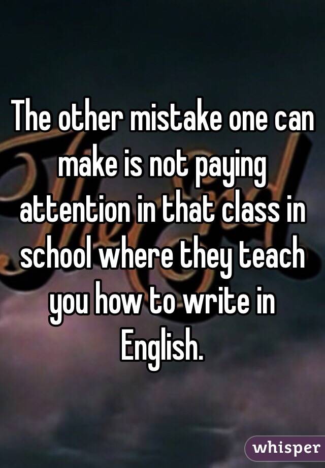 The other mistake one can make is not paying attention in that class in school where they teach you how to write in English. 