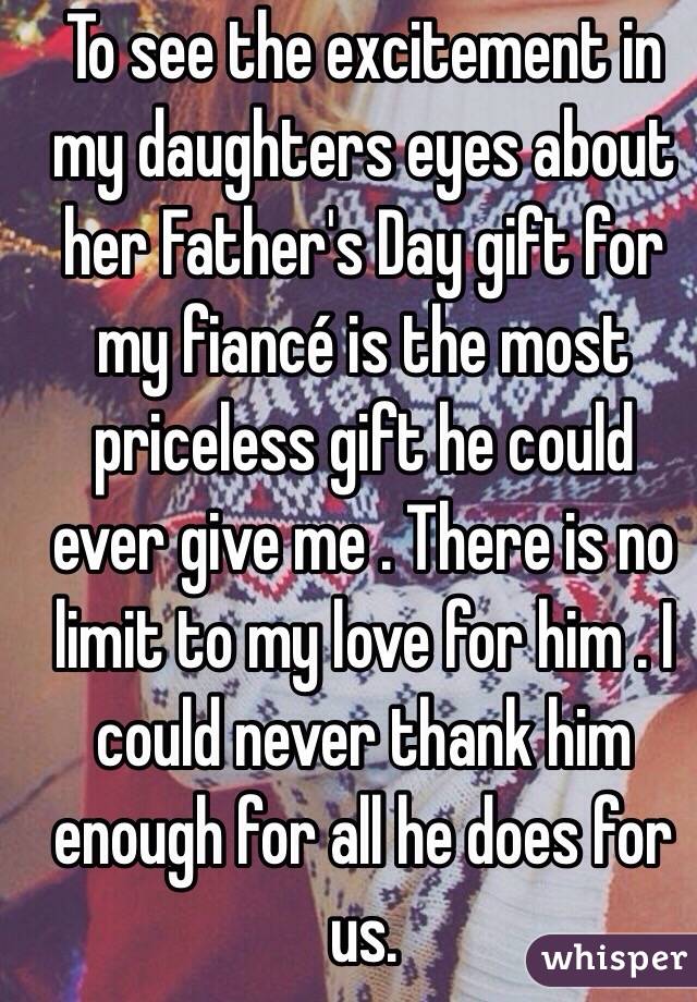 To see the excitement in my daughters eyes about her Father's Day gift for my fiancé is the most priceless gift he could ever give me . There is no limit to my love for him . I could never thank him enough for all he does for us.