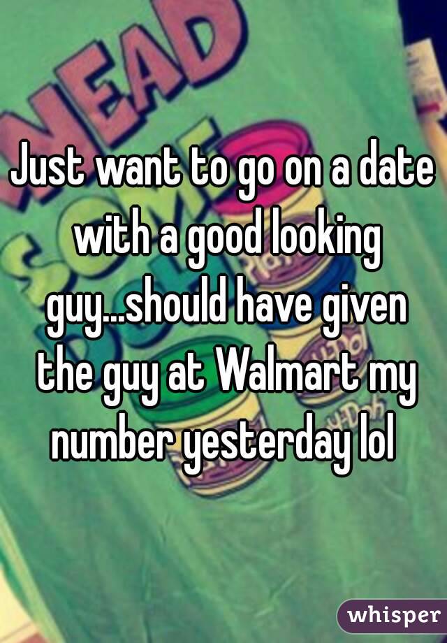 Just want to go on a date with a good looking guy...should have given the guy at Walmart my number yesterday lol 