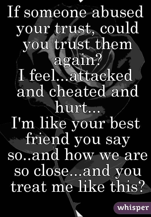 If someone abused your trust, could you trust them again?
I feel...attacked and cheated and hurt...
I'm like your best friend you say so..and how we are so close...and you treat me like this?