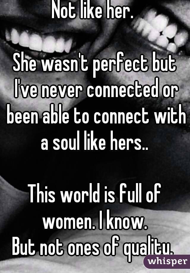 Not like her. 

She wasn't perfect but I've never connected or been able to connect with a soul like hers.. 

This world is full of women. I know. 
But not ones of quality. 