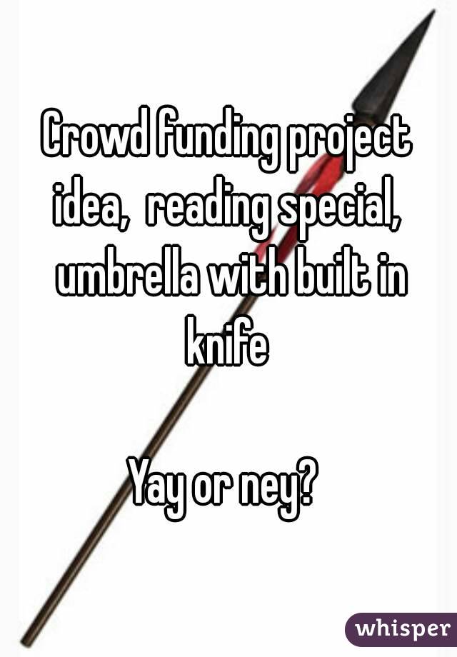 Crowd funding project idea,  reading special,  umbrella with built in knife 

Yay or ney? 