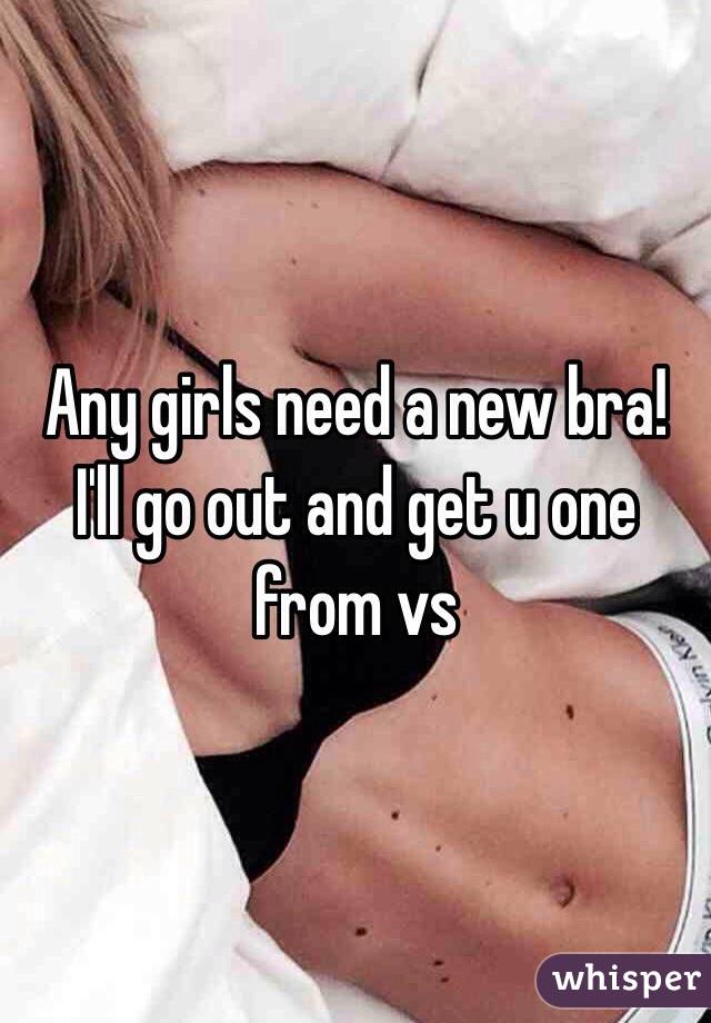 Any girls need a new bra! I'll go out and get u one from vs