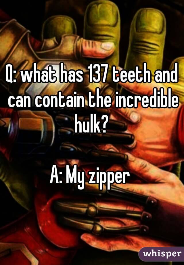 Q: what has 137 teeth and can contain the incredible hulk? 

A: My zipper 