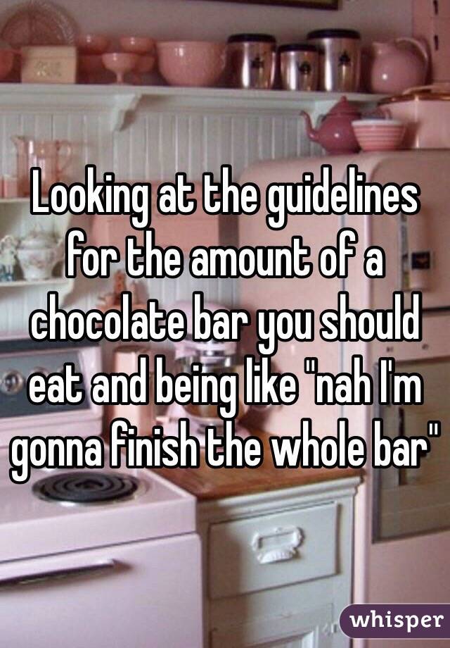 Looking at the guidelines for the amount of a chocolate bar you should eat and being like "nah I'm gonna finish the whole bar" 