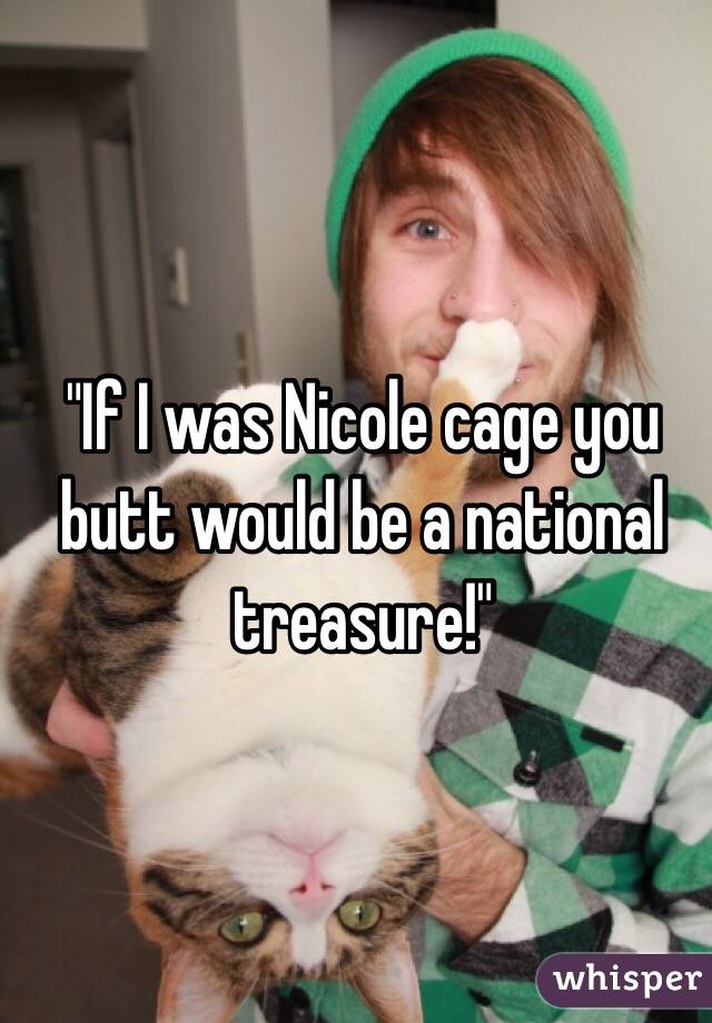 "If I was Nicole cage you butt would be a national treasure!"