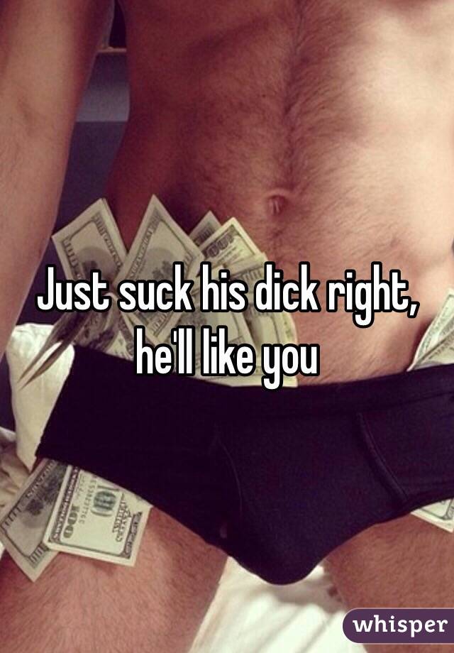 Just suck his dick right, he'll like you