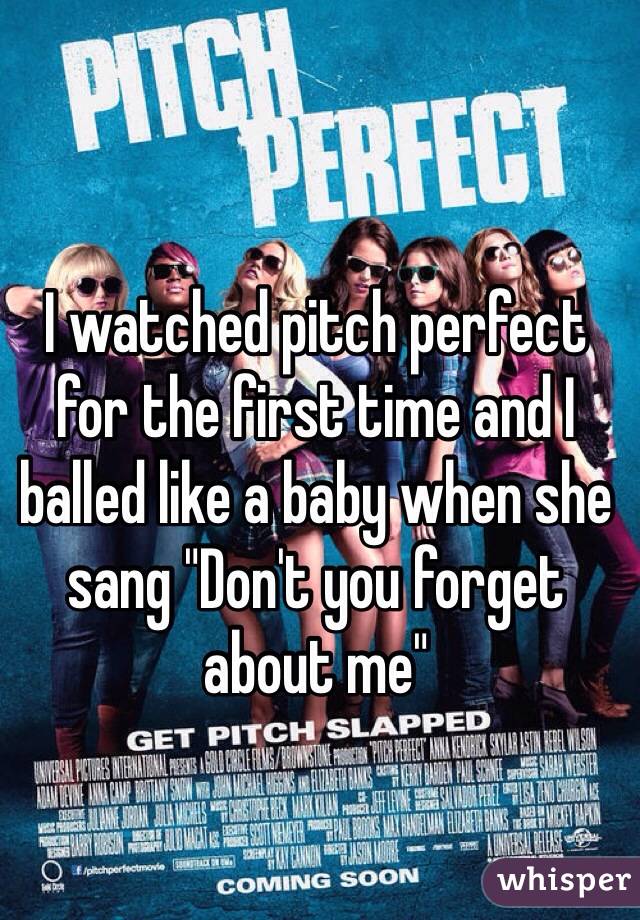 I watched pitch perfect for the first time and I balled like a baby when she sang "Don't you forget about me" 