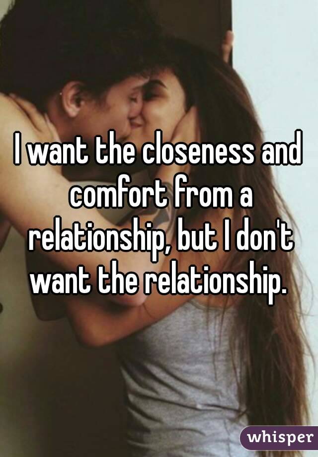 I want the closeness and comfort from a relationship, but I don't want the relationship. 