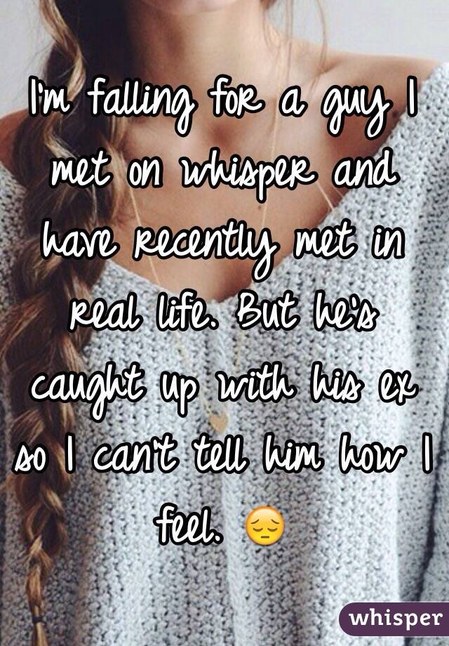 I'm falling for a guy I met on whisper and have recently met in real life. But he's caught up with his ex so I can't tell him how I feel. 😔