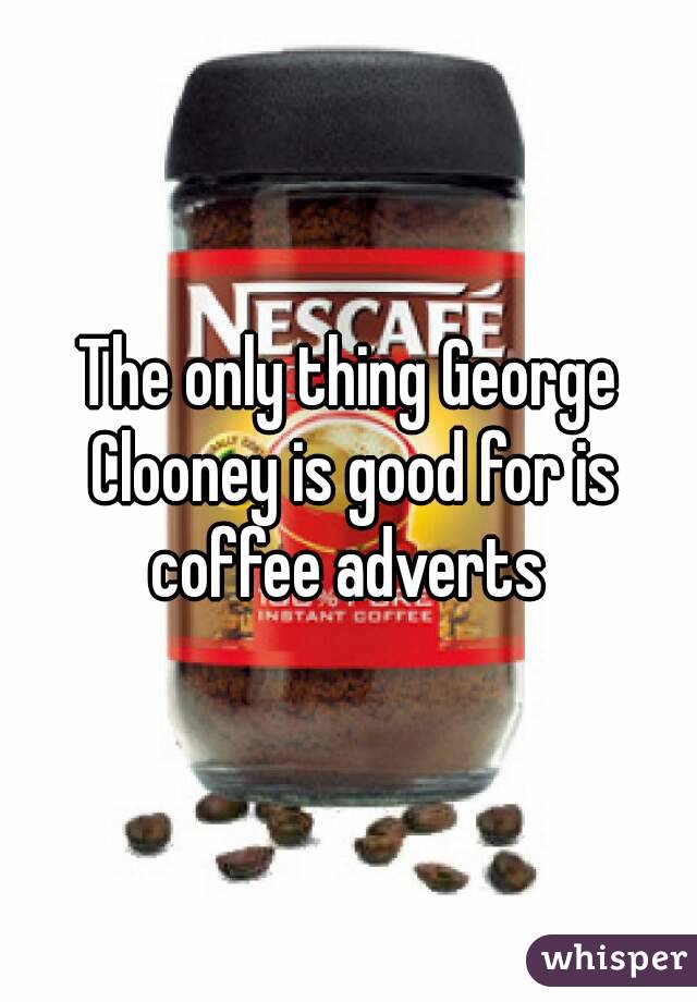 The only thing George Clooney is good for is coffee adverts 