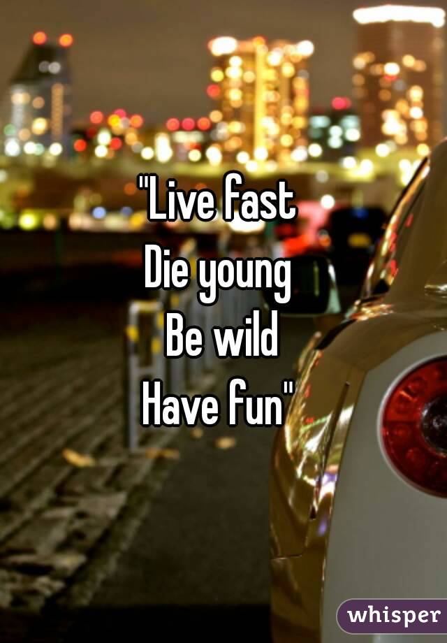 "Live fast 
Die young 
Be wild
Have fun" 