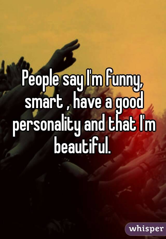 People say I'm funny, smart , have a good personality and that I'm beautiful. 