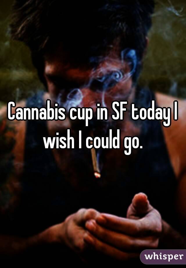 Cannabis cup in SF today I wish I could go. 