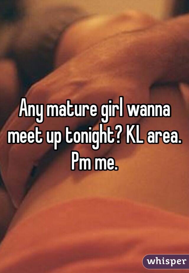Any mature girl wanna meet up tonight? KL area. Pm me.