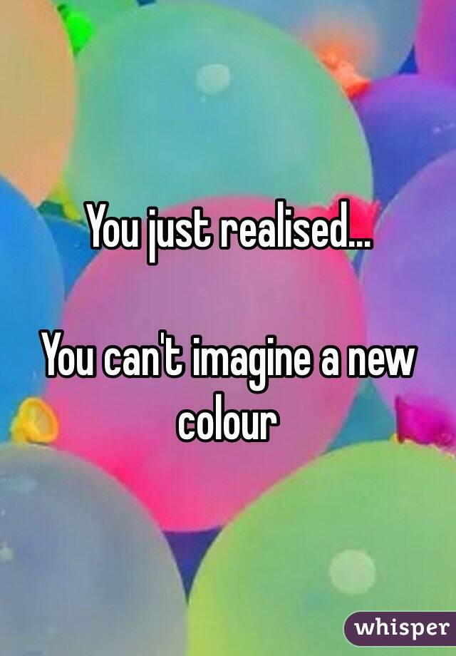 You just realised…

You can't imagine a new colour