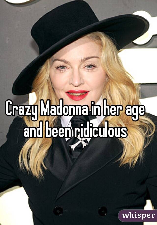 Crazy Madonna in her age and been ridiculous 