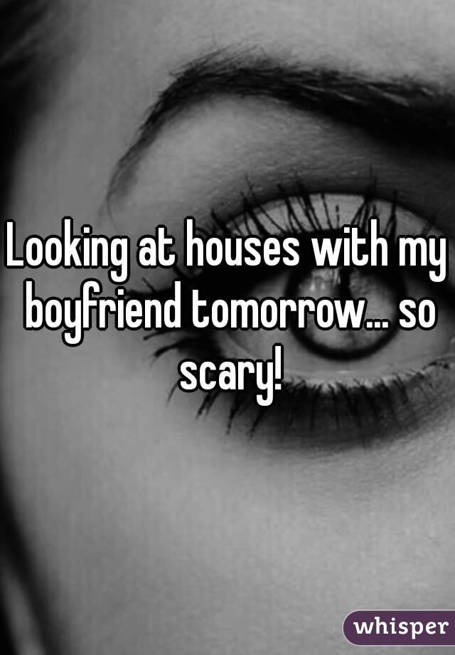 Looking at houses with my boyfriend tomorrow... so scary!