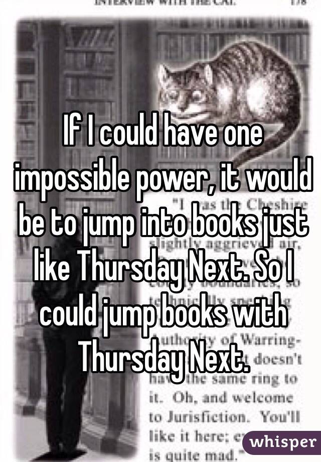 If I could have one impossible power, it would be to jump into books just like Thursday Next. So I could jump books with Thursday Next.