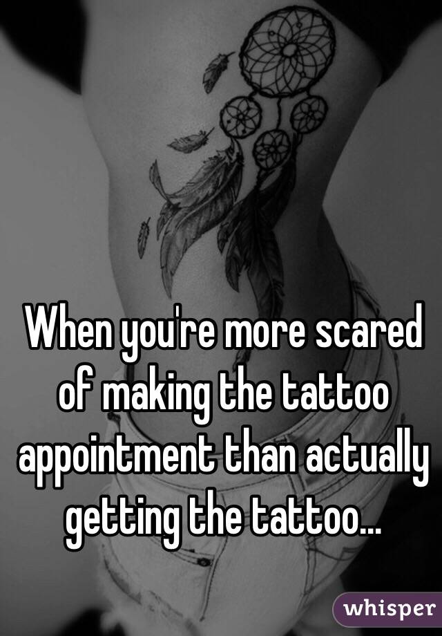 When you're more scared of making the tattoo appointment than actually getting the tattoo...