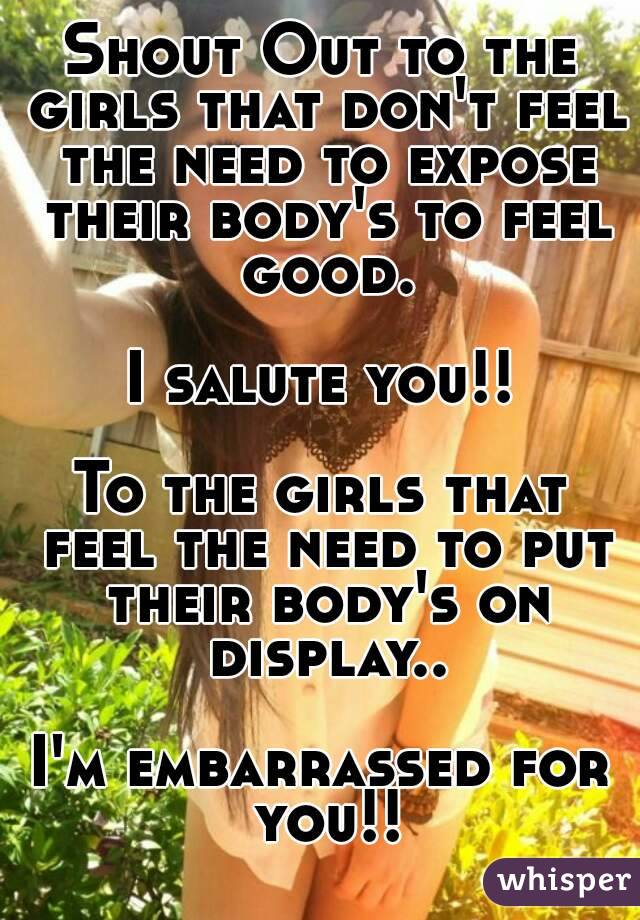 Shout Out to the girls that don't feel the need to expose their body's to feel good.

I salute you!!

To the girls that feel the need to put their body's on display..

I'm embarrassed for you!!