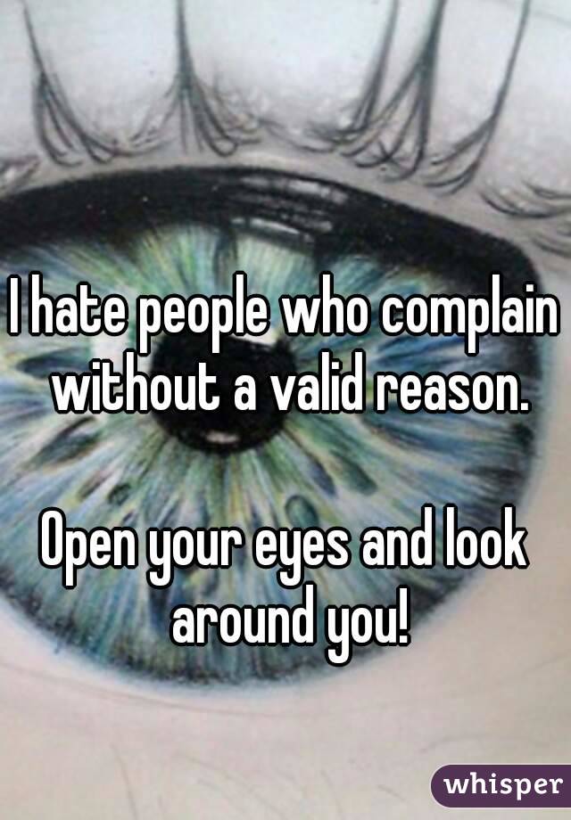 

I hate people who complain without a valid reason.

Open your eyes and look around you!