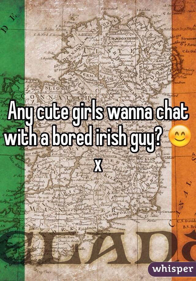 Any cute girls wanna chat with a bored irish guy? 😊 x