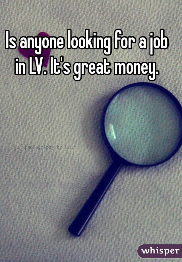 Is anyone looking for a job in LV. It's great money. 