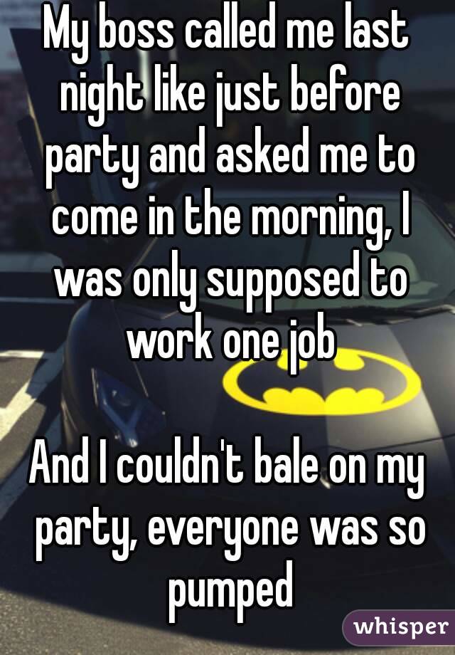 My boss called me last night like just before party and asked me to come in the morning, I was only supposed to work one job

And I couldn't bale on my party, everyone was so pumped