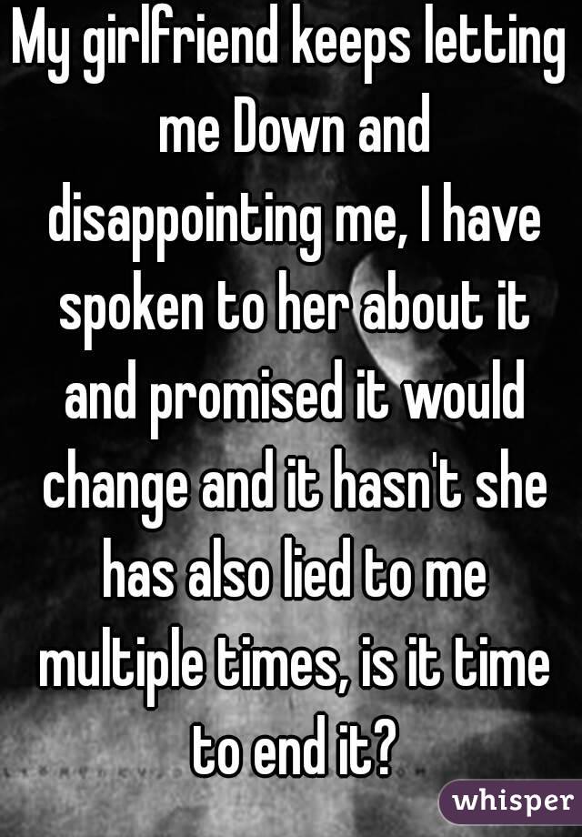 My girlfriend keeps letting me Down and disappointing me, I have spoken to her about it and promised it would change and it hasn't she has also lied to me multiple times, is it time to end it?