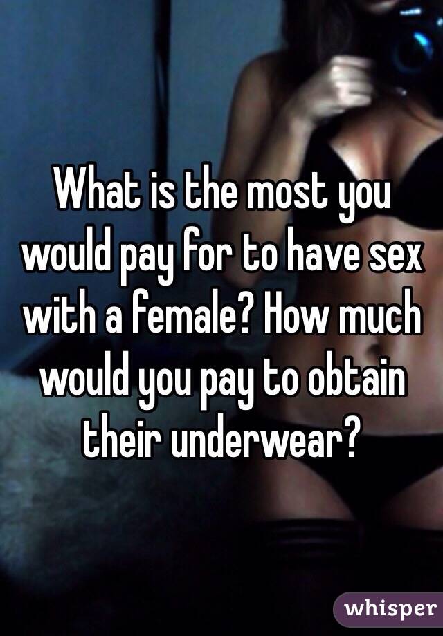 What is the most you would pay for to have sex with a female? How much would you pay to obtain their underwear? 